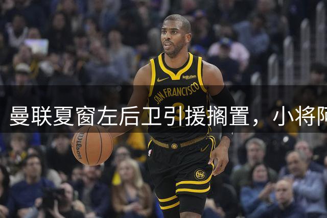 曼联夏窗左后卫引援搁置，小将阿马斯将留队助阵