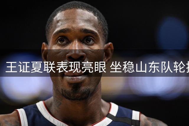 王证夏联表现亮眼 坐稳山东队轮换位置